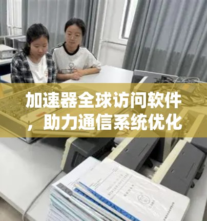 加速器全球访问软件，助力通信系统优化