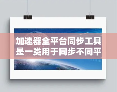 加速器全平台同步工具是一类用于同步不同平台加速器的工具，旨在方便用户在任何设备上使用同一个加速器。以下是详细的分析和建议