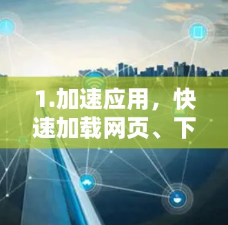 1.加速应用，快速加载网页、下载文件、搜索、浏览等