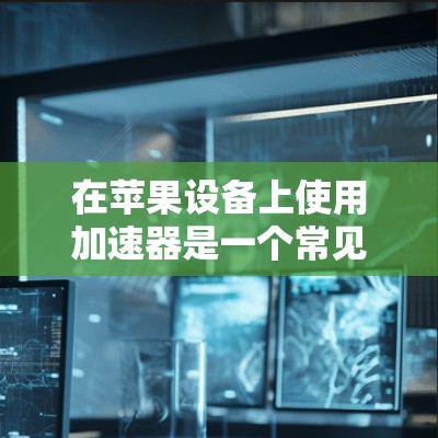 在苹果设备上使用加速器是一个常见的快捷方式，可以快速完成复制、粘贴、移动等操作。以下是一些常见的加速器使用方法