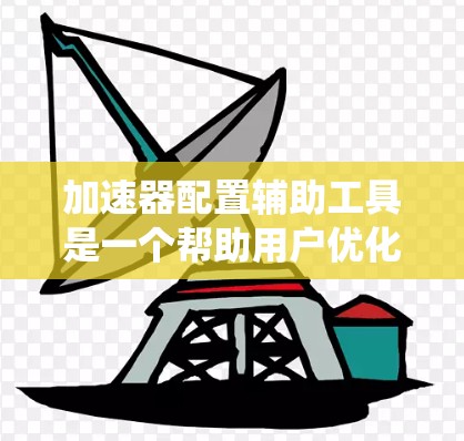加速器配置辅助工具是一个帮助用户优化车辆性能的系统，主要包括软件包、插件和硬件支持。以下是对这一领域的详细介绍