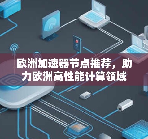 欧洲加速器节点推荐，助力欧洲高性能计算领域