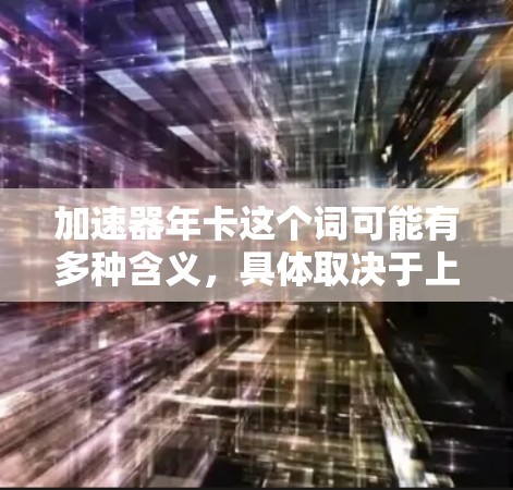 加速器年卡这个词可能有多种含义，具体取决于上下文。以下是一些可能的解释