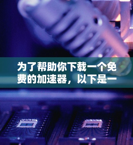 为了帮助你下载一个免费的加速器，以下是一些推荐的选择
