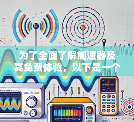 为了全面了解加速器及其免费体验，以下是一个有条理的总结