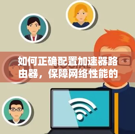 如何正确配置加速器路由器，保障网络性能的关键