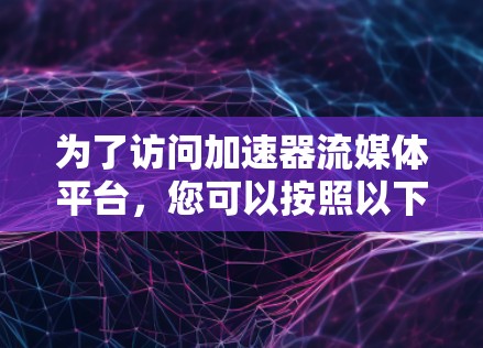 为了访问加速器流媒体平台，您可以按照以下步骤进行