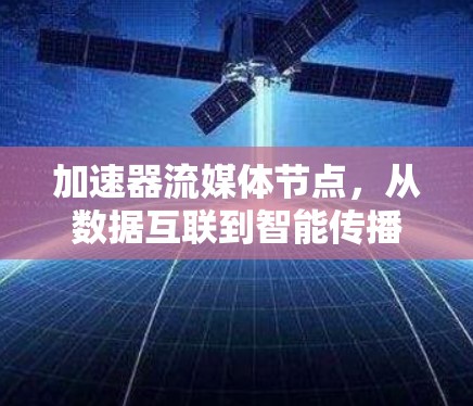 加速器流媒体节点，从数据互联到智能传播