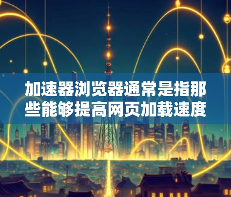 加速器浏览器通常是指那些能够提高网页加载速度、减少延迟的浏览器。以下是一些常用的加速器浏览器及其访问链接