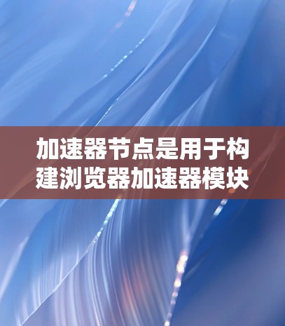 加速器节点是用于构建浏览器加速器模块的工具，旨在提升网页加载速度。以下是对加速器节点的详细说明