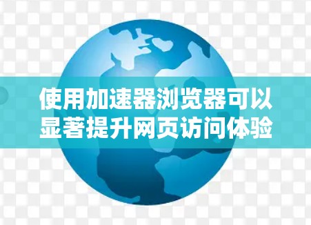 使用加速器浏览器可以显著提升网页访问体验，以下是详细的步骤指南