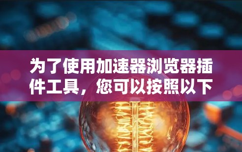 为了使用加速器浏览器插件工具，您可以按照以下步骤进行