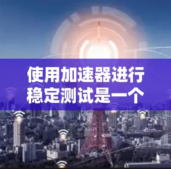 使用加速器进行稳定测试是一个高效的方法，可以减少网络延迟和提高测试性能。以下是一个详细的步骤指南，帮助您顺利进行加速器稳定测试