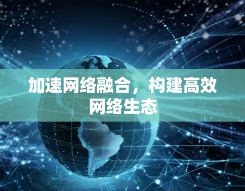 加速网络融合，构建高效网络生态