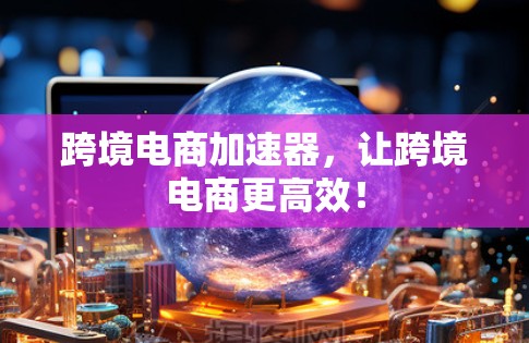 跨境电商加速器，让跨境电商更高效！