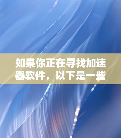 如果你正在寻找加速器软件，以下是一些常用的加速器推荐，这些软件可以根据你的网络情况选择合适的加速工具