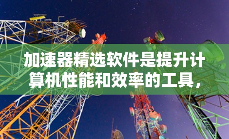 加速器精选软件是提升计算机性能和效率的工具,适用于多种任务类型,包括游戏、视频编辑、文本处理、网页缓存填充等。以下是对加速器精选软件的详细介绍 加速器精选软件是提升计算机性能和效率的工具,适用于多种任务类型,包括游戏、视频编辑、文本处理、网页缓存填充等。以下是对加速器精选软件的详细介绍