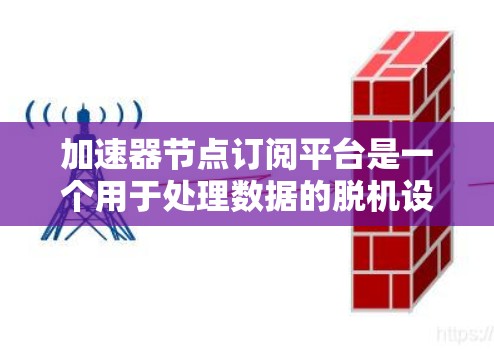 加速器节点订阅平台是一个用于处理数据的脱机设备环境中的资源管理平台。它允许用户订阅和管理数据源，提供数据获取、处理、存储和共享功能。以下是该平台的详细信息
