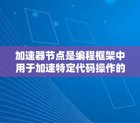 加速器节点是编程框架中用于加速特定代码操作的节点，显著提升了代码执行速度。以下是对加速器节点的详细总结