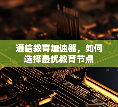 通信教育加速器,如何选择最优教育节点 通信教育加速器,如何选择最优教育节点