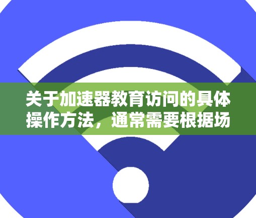 关于加速器教育访问的具体操作方法,通常需要根据场景和设备来决定如何管理访问权限。以下是一些通用的步骤,供您参考 关于加速器教育访问的具体操作方法,通常需要根据场景和设备来决定如何管理访问权限。以下是一些通用的步骤,供您参考