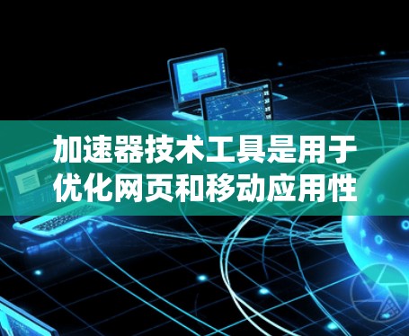 加速器技术工具是用于优化网页和移动应用性能的工具，旨在提升加载速度和响应时间。以下是关于加速器技术工具的系统总结