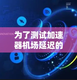 为了测试加速器机场延迟的问题，可以按照以下步骤进行