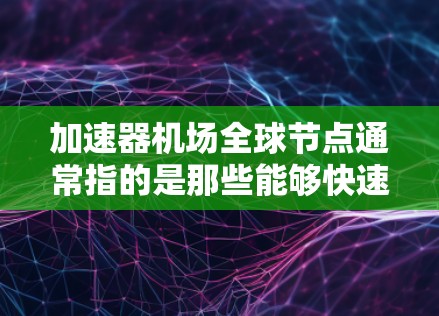 加速器机场全球节点通常指的是那些能够快速连接全球的机场或枢纽，这些机场通常位于全球范围内，并且能够提供高效的交通和快速到达世界各地的便利。以下是一些常见的加速器机场全球节点
