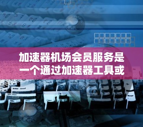 加速器机场会员服务是一个通过加速器工具或服务，结合机场会员卡，为机场会员提供便捷和高效的体验。以下是该服务的详细信息