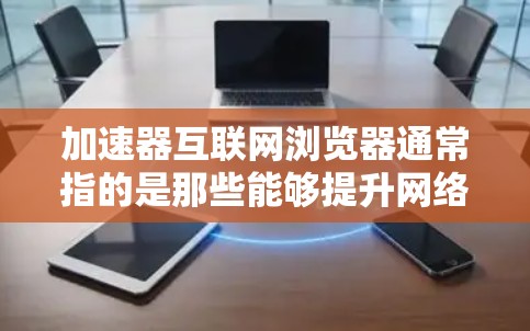 加速器互联网浏览器通常指的是那些能够提升网络速度或优化使用浏览器的工具。以下是一些可能的解释和建议