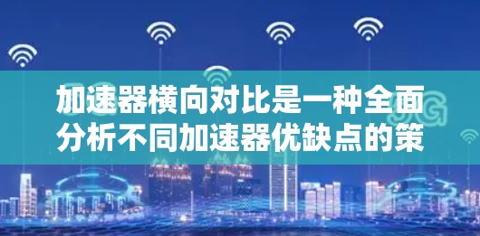 加速器横向对比是一种全面分析不同加速器优缺点的策略,通过比较不同型号在性能、价格、可靠性等方面的表现,帮助用户做出明智的选择。以下是基于横向对比的详细步骤和分析 加速器横向对比是一种全面分析不同加速器优缺点的策略,通过比较不同型号在性能、价格、可靠性等方面的表现,帮助用户做出明智的选择。以下是基于横向对比的详细步骤和分析
