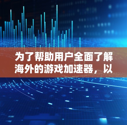 为了帮助用户全面了解海外的游戏加速器，以下是一个结构化的总结