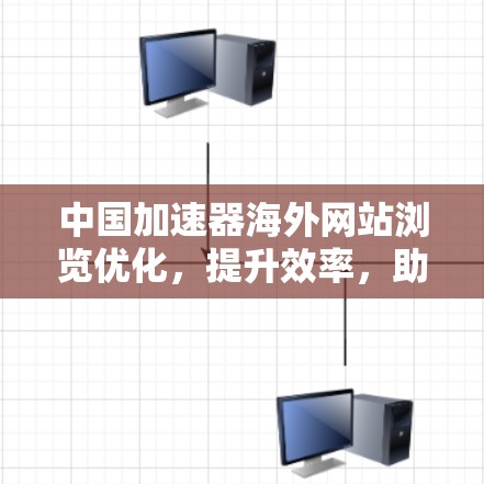 中国加速器海外网站浏览优化，提升效率，助力用户体验