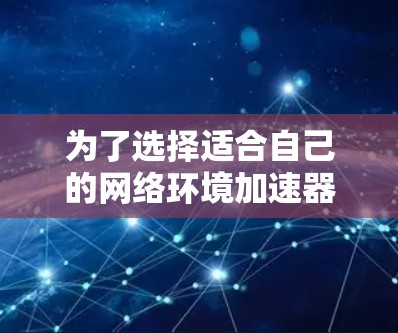 为了选择适合自己的网络环境加速器，考虑以下步骤和步骤