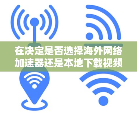 在决定是否选择海外网络加速器还是本地下载视频时,可以按照以下步骤进行权衡 在决定是否选择海外网络加速器还是本地下载视频时,可以按照以下步骤进行权衡