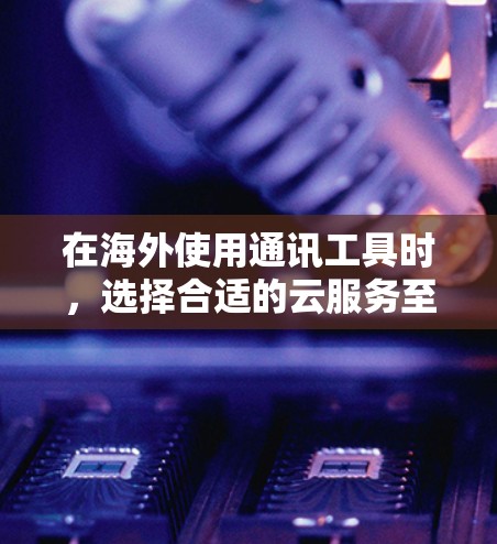 在海外使用通讯工具时，选择合适的云服务至关重要，以满足实时数据传输、加密通信、多语言支持和网络连接的需求。以下是一个结构化的总结，涵盖不同云服务的特点、使用场景和潜在挑战