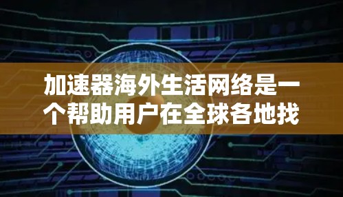 加速器海外生活网络是一个帮助用户在全球各地找到生活机会的平台，专为海外华人和外国移民设计。以下是关于该网络的详细介绍
