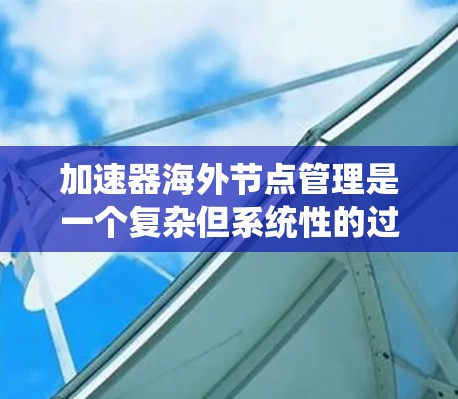 加速器海外节点管理是一个复杂但系统性的过程，旨在通过优化硬件配置、配置管理、网络管理以及性能监控，确保在多个设备或节点上高效运行程序。以下是该过程中的一些关键步骤和要点