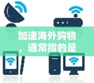 加速海外购物，通常指的是在海外购买商品时，通过高效的工具和流程，减少购物的延迟和成本。以下是一些常见的方法和步骤，帮助您加速海外购物