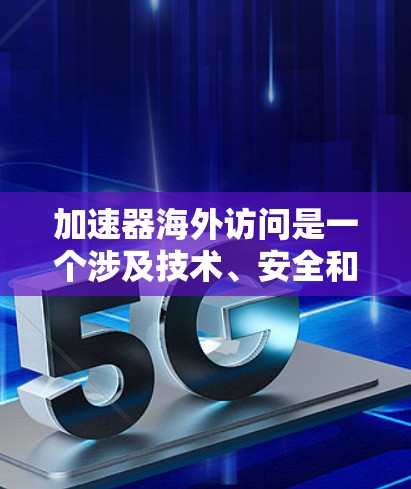 加速器海外访问是一个涉及技术、安全和国际法律的复杂问题，主要集中在以下几个方面