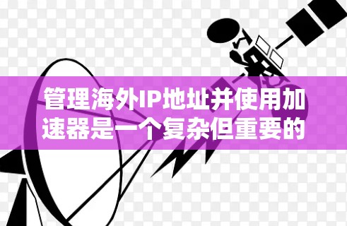 管理海外IP地址并使用加速器是一个复杂但重要的步骤，涉及多个方面。以下是一个逐步指南，帮助您更好地理解和执行这一过程