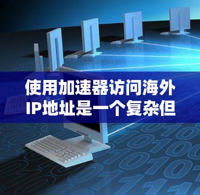 使用加速器访问海外IP地址是一个复杂但可行的过程,涉及多个步骤和知识的掌握。以下是一步步的指南,帮助您顺利完成 使用加速器访问海外IP地址是一个复杂但可行的过程,涉及多个步骤和知识的掌握。以下是一步步的指南,帮助您顺利完成