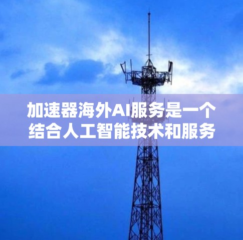加速器海外AI服务是一个结合人工智能技术和服务的工具,旨在通过加速AI模型的训练、推理或部署,提升效率。以下是对该主题的详细介绍 加速器海外AI服务是一个结合人工智能技术和服务的工具,旨在通过加速AI模型的训练、推理或部署,提升效率。以下是对该主题的详细介绍