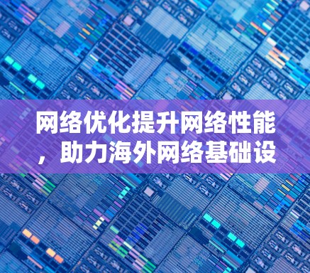 网络优化提升网络性能，助力海外网络基础设施发展