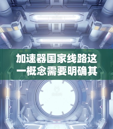 加速器国家线路这一概念需要明确其具体含义和应用范围。以下是对此问题的详细分析和总结