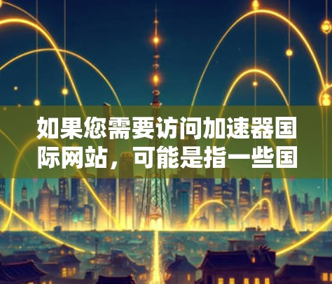如果您需要访问加速器国际网站，可能是指一些国际知名的科技加速平台或工具。以下是一些建议和步骤，帮助您访问这些网站