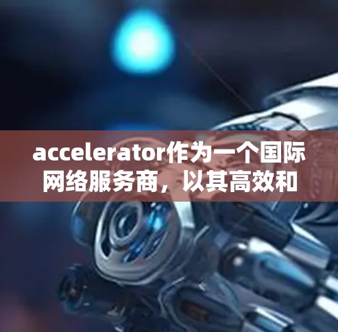accelerator作为一个国际网络服务商，以其高效和便捷的网络加速功能而闻名。以下是对 accelerationer的优势的详细分析