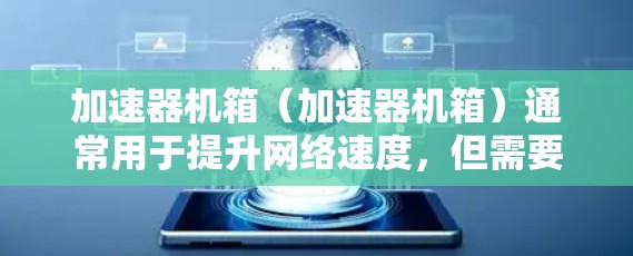 加速器机箱（加速器机箱）通常用于提升网络速度，但需要确保其网络接口能够支持国际网络。以下是一些常见的加速器机箱加速器国际网络方案，包括注意事项和小贴士