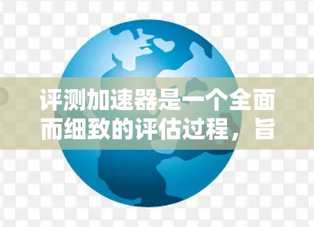 评测加速器是一个全面而细致的评估过程，旨在帮助用户了解加速器的性能和适用性。以下是针对评测加速器的关键点的总结和建议