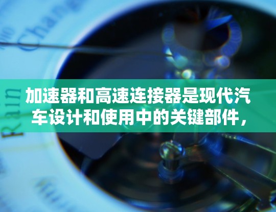 加速器和高速连接器是现代汽车设计和使用中的关键部件，各自在不同的方面发挥着重要作用
